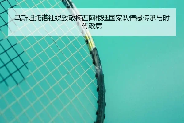 马斯坦托诺社媒致敬梅西阿根廷国家队情感传承与时代敬意